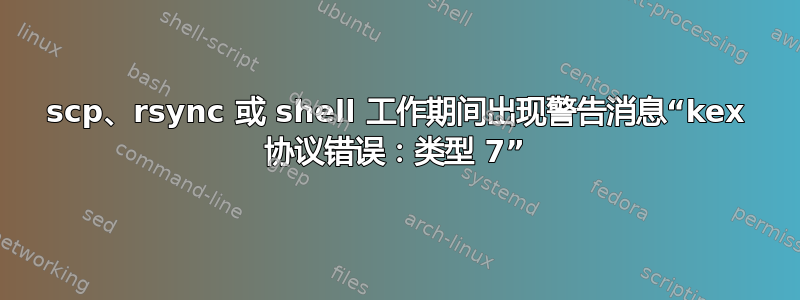 scp、rsync 或 shell 工作期间出现警告消息“kex 协议错误：类型 7”