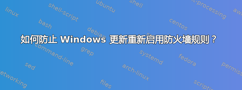 如何防止 Windows 更新重新启用防火墙规则？