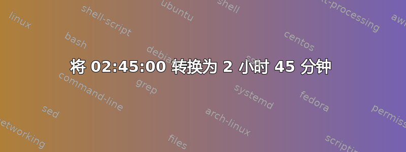 将 02:45:00 转换为 2 小时 45 分钟