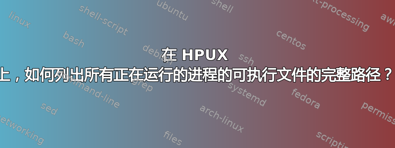 在 HPUX 上，如何列出所有正在运行的进程的可执行文件的完整路径？