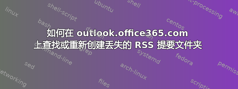 如何在 outlook.office365.com 上查找或重新创建丢失的 RSS 提要文件夹