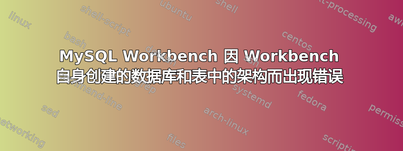 MySQL Workbench 因 Workbench 自身创建的数据库和表中的架构而出现错误