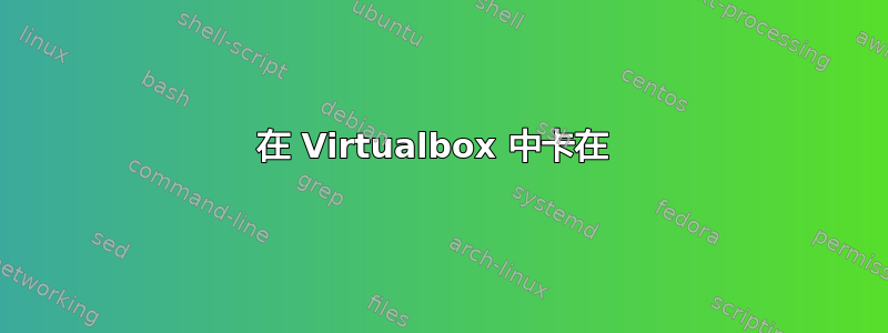 在 Virtualbox 中卡在 