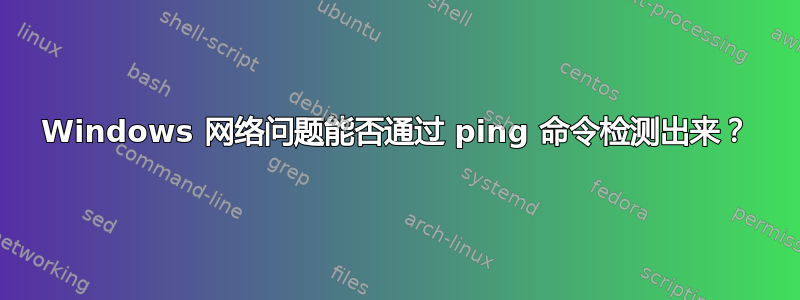 Windows 网络问题能否通过 ping 命令检测出来？