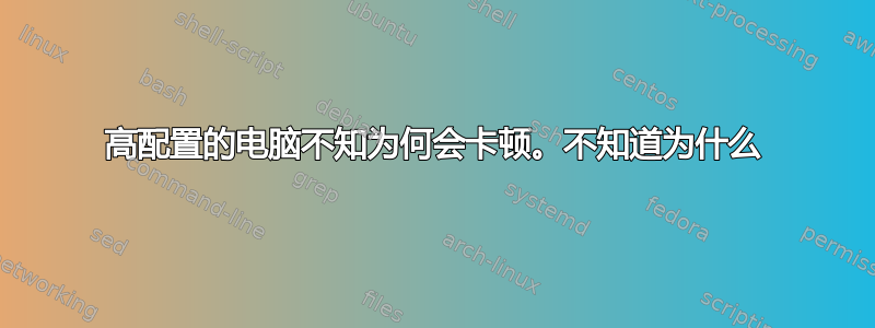 高配置的电脑不知为何会卡顿。不知道为什么