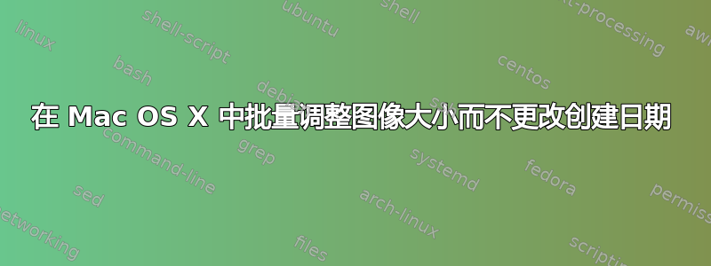 在 Mac OS X 中批量调整图像大小而不更改创建日期