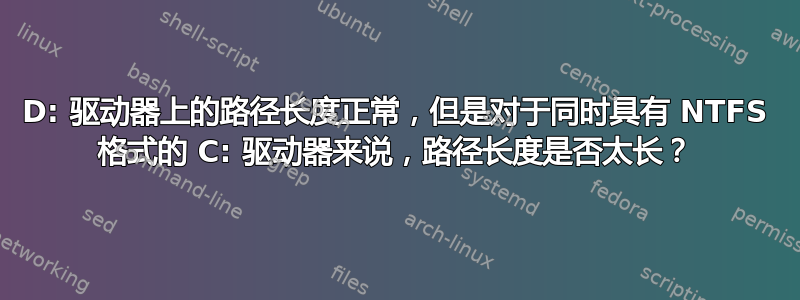 D: 驱动器上的路径长度正常，但是对于同时具有 NTFS 格式的 C: 驱动器来说，路径长度是否太长？