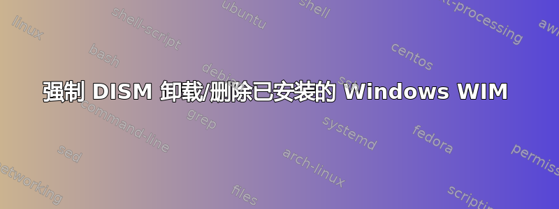 强制 DISM 卸载/删除已安装的 Windows WIM