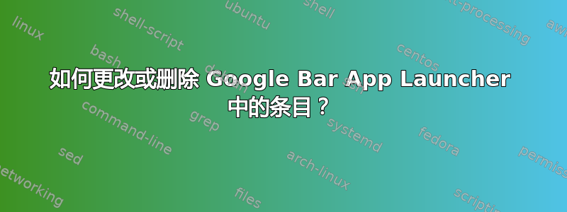 如何更改或删除 Google Bar App Launcher 中的条目？