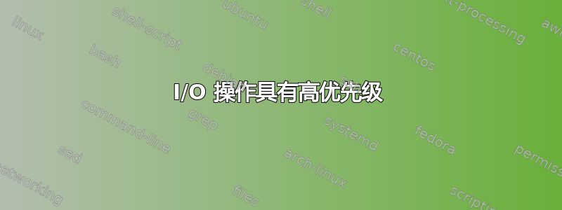 I/O 操作具有高优先级