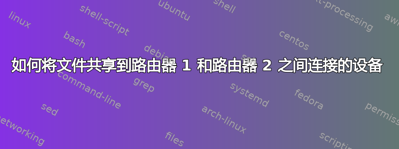 如何将文件共享到路由器 1 和路由器 2 之间连接的设备