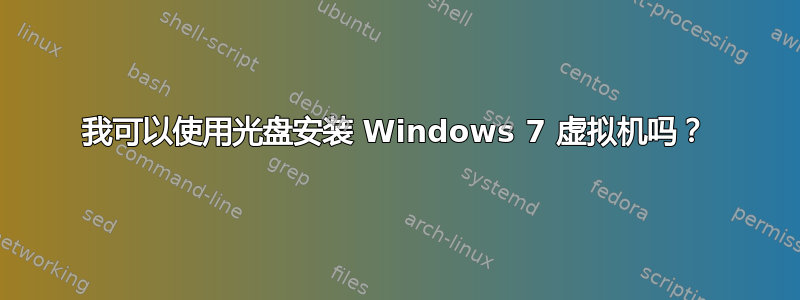 我可以使用光盘安装 Windows 7 虚拟机吗？