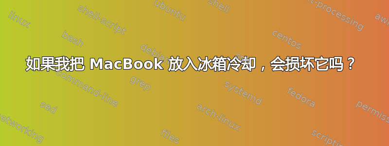 如果我把 MacBook 放入冰箱冷却，会损坏它吗？