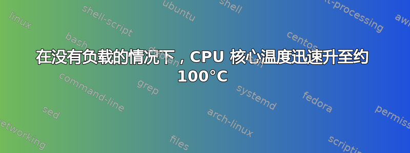 在没有负载的情况下，CPU 核心温度迅速升至约 100°C