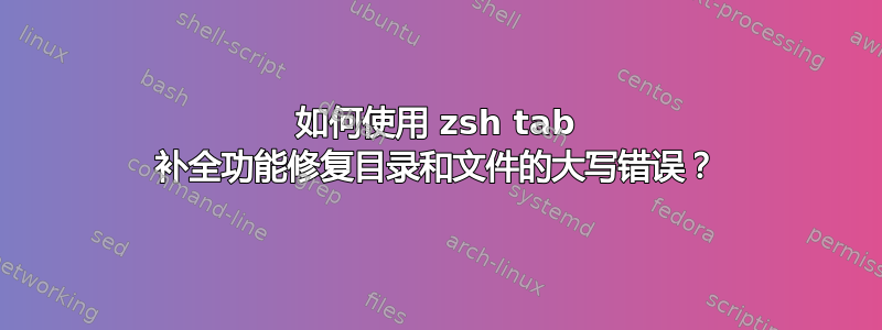 如何使用 zsh tab 补全功能修复目录和文件的大写错误？