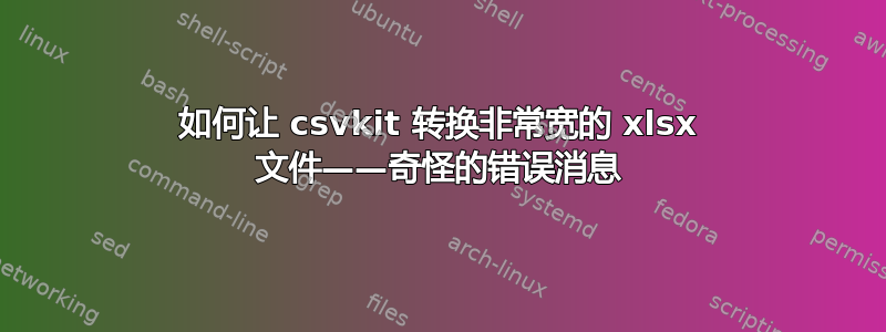 如何让 csvkit 转换非常宽的 xlsx 文件——奇怪的错误消息