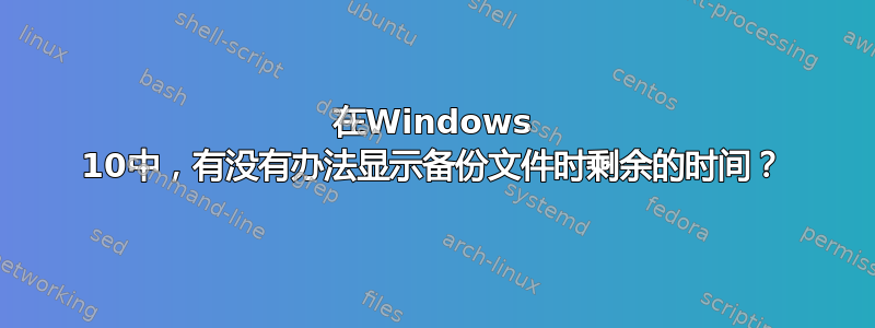 在Windows 10中，有没有办法显示备份文件时剩余的时间？