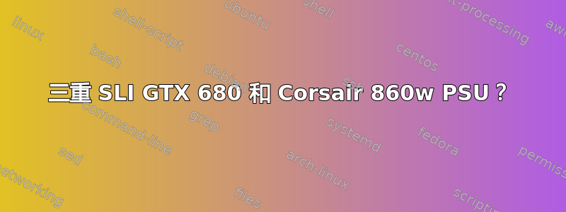 三重 SLI GTX 680 和 Corsair 860w PSU？