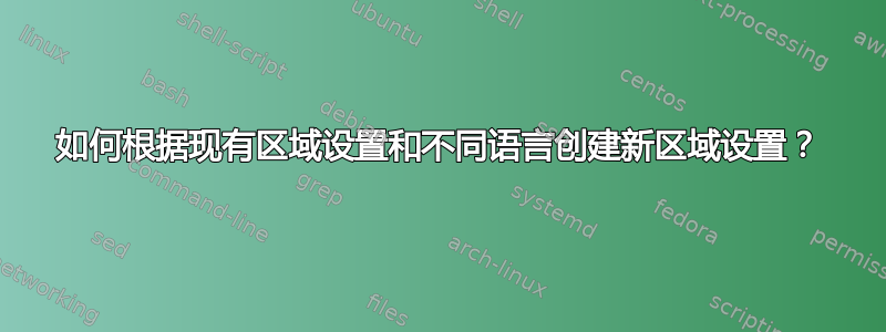 如何根据现有区域设置和不同语言创建新区域设置？