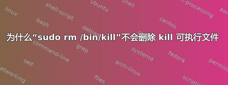 为什么“sudo rm /bin/kill”不会删除 kill 可执行文件