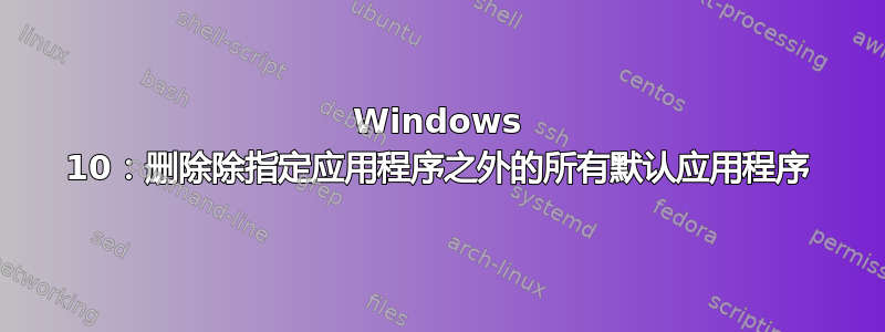 Windows 10：删除除指定应用程序之外的所有默认应用程序