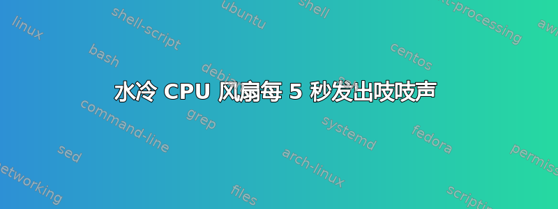 水冷 CPU 风扇每 5 秒发出吱吱声