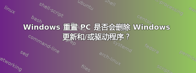 Windows 重置 PC 是否会删除 Windows 更新和/或驱动程序？