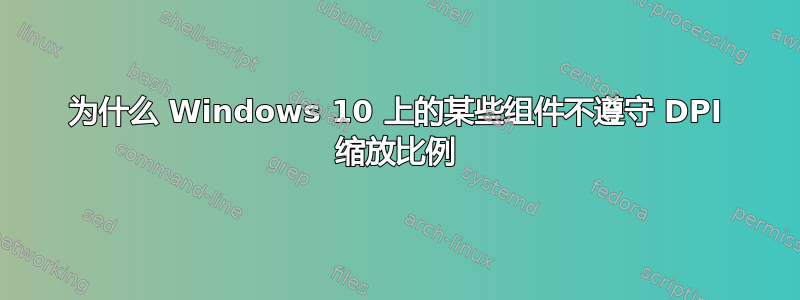 为什么 Windows 10 上的某些组件不遵守 DPI 缩放比例