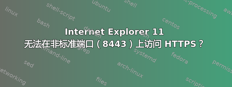 Internet Explorer 11 无法在非标准端口（8443）上访问 HTTPS？