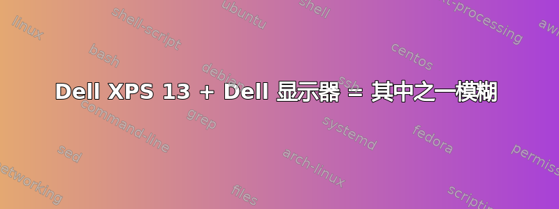 Dell XPS 13 + Dell 显示器 = 其中之一模糊