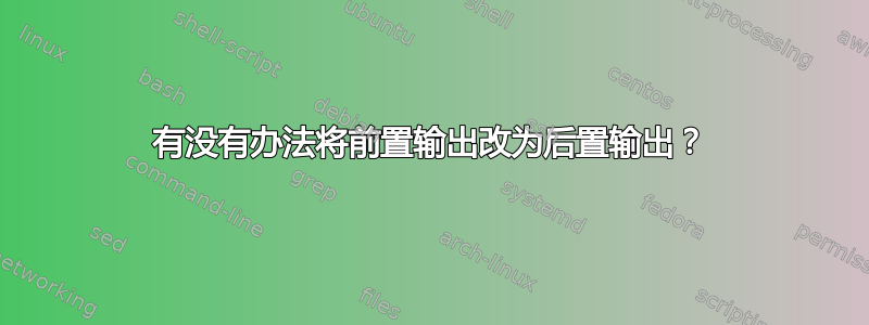 有没有办法将前置输出改为后置输出？