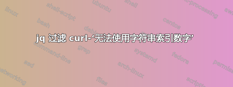 jq 过滤 curl-‘无法使用字符串索引数字’