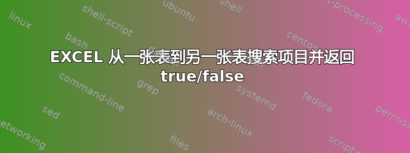 EXCEL 从一张表到另一张表搜索项目并返回 true/false