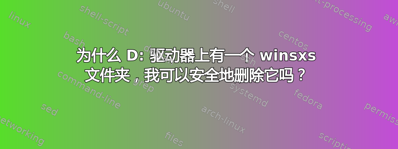为什么 D: 驱动器上有一个 winsxs 文件夹，我可以安全地删除它吗？