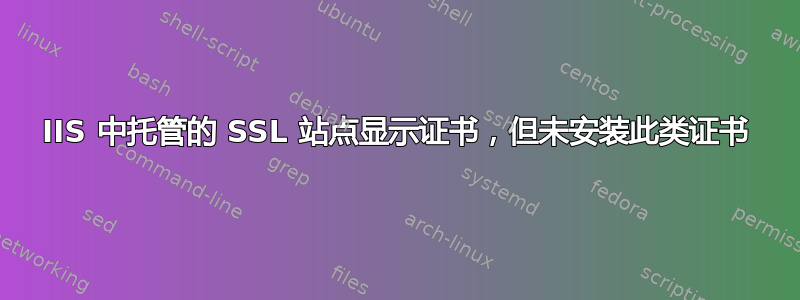 IIS 中托管的 SSL 站点显示证书，但未安装此类证书