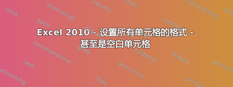 Excel 2010 - 设置所有单元格的格式 - 甚至是空白单元格