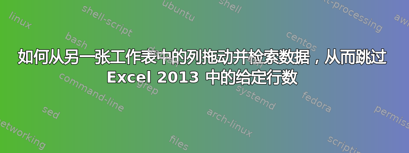 如何从另一张工作表中的列拖动并检索数据，从而跳过 Excel 2013 中的给定行数