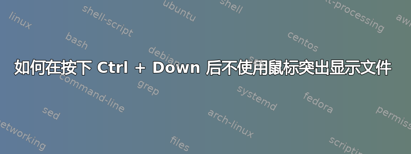 如何在按下 Ctrl + Down 后不使用鼠标突出显示文件