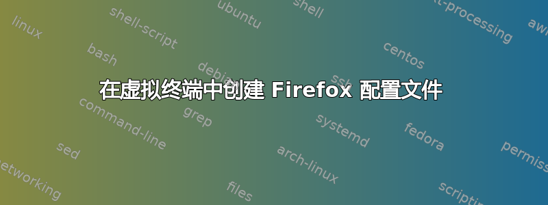 在虚拟终端中创建 Firefox 配置文件