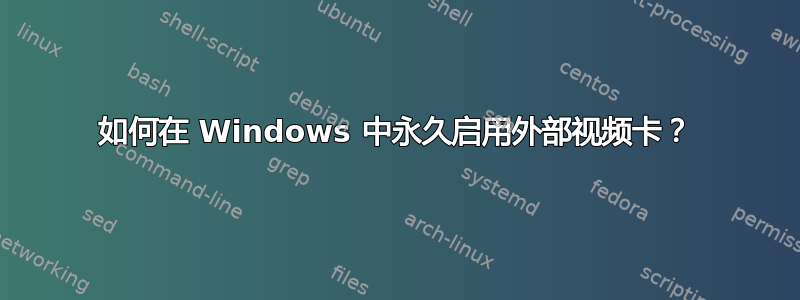 如何在 Windows 中永久启用外部视频卡？