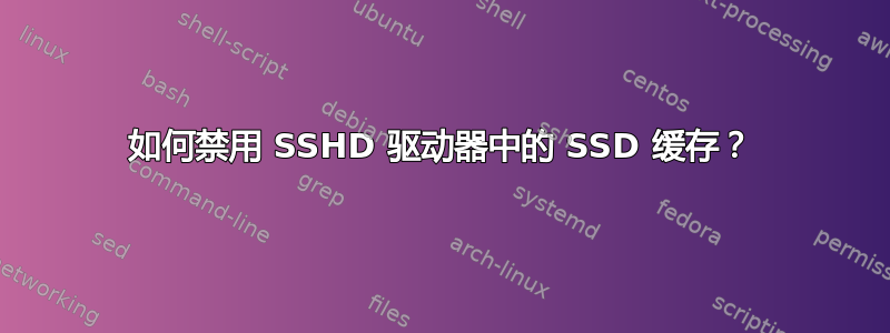 如何禁用 SSHD 驱动器中的 SSD 缓存？