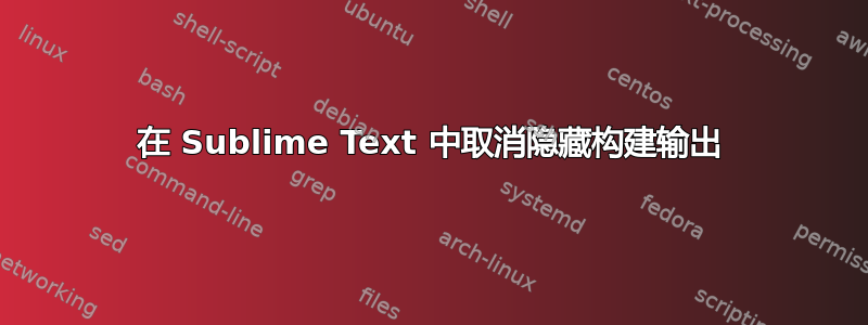 在 Sublime Text 中取消隐藏构建输出