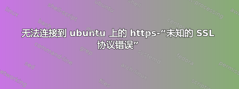 无法连接到 ubuntu 上的 https-“未知的 SSL 协议错误”