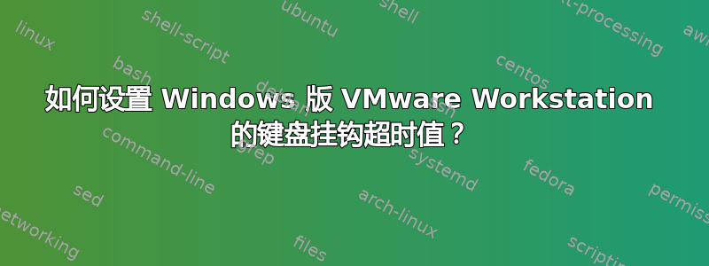 如何设置 Windows 版 VMware Workstation 的键盘挂钩超时值？