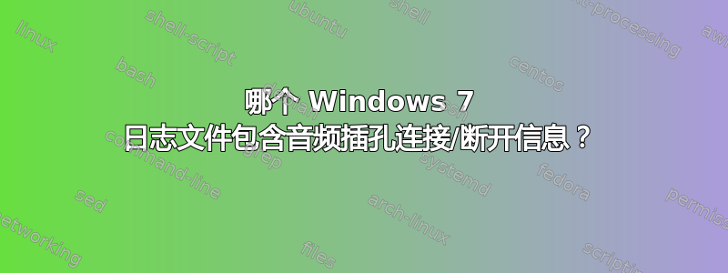 哪个 Windows 7 日志文件包含音频插孔连接/断开信息？