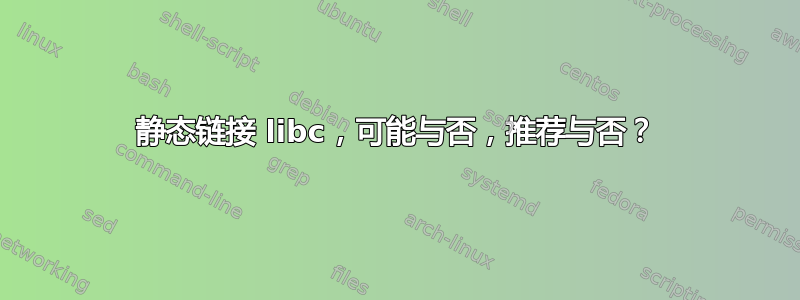 静态链接 libc，可能与否，推荐与否？