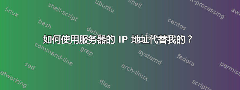 如何使用服务器的 IP 地址代替我的？