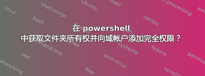 在 powershell 中获取文件夹所有权并向域帐户添加完全权限？