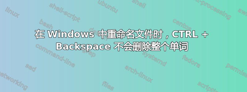 在 Windows 中重命名文件时，CTRL + Backspace 不会删除整个单词