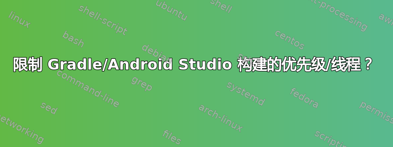 限制 Gradle/Android Studio 构建的优先级/线程？